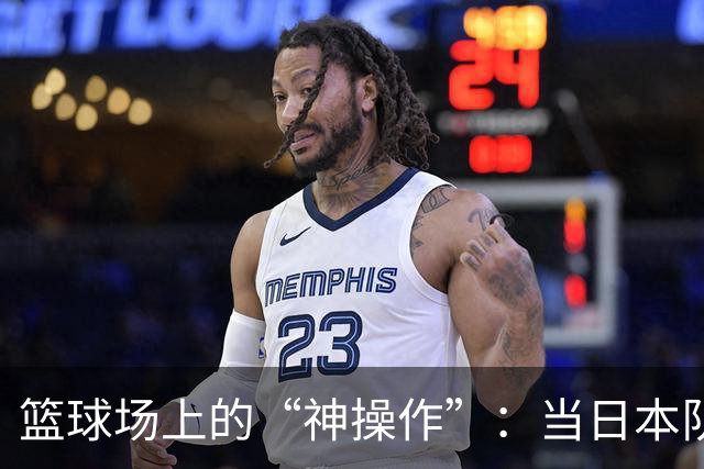篮球场上的“神操作”：当日本队成了中国男篮的“好友