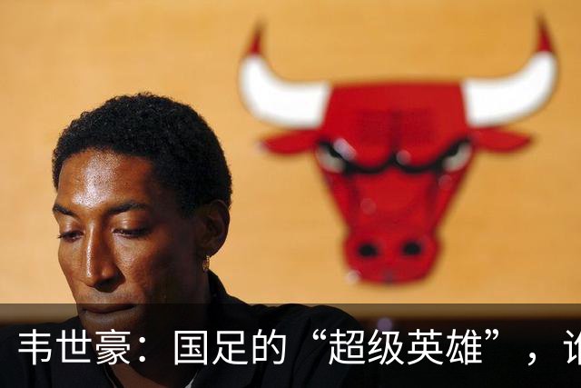 韦世豪：国足的“超级英雄”，谁也不敢小觑！